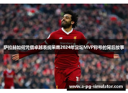 萨拉赫如何凭借卓越表现荣膺2024年足坛MVP称号的背后故事