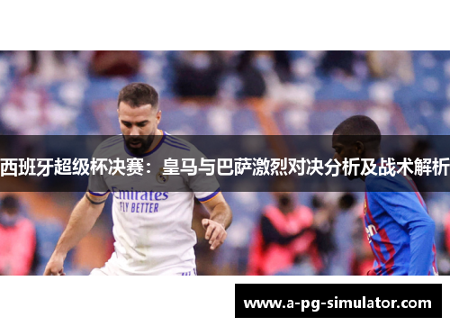 西班牙超级杯决赛:皇马与巴萨激烈对决分析及战术解析 西班牙超级杯决赛:皇马与巴萨激烈对决分析及战术解析