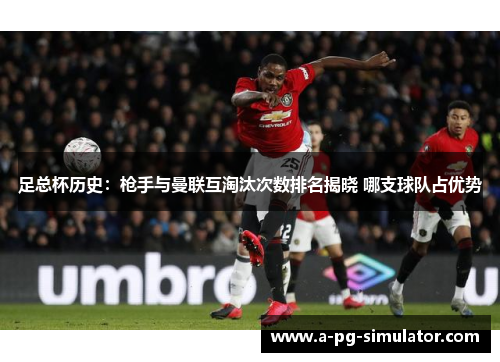 足总杯历史：枪手与曼联互淘汰次数排名揭晓 哪支球队占优势