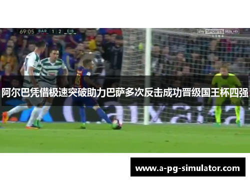 阿尔巴凭借极速突破助力巴萨多次反击成功晋级国王杯四强