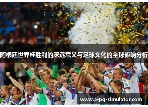 阿根廷世界杯胜利的深远意义与足球文化的全球影响分析