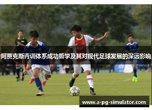 阿贾克斯青训体系成功哲学及其对现代足球发展的深远影响 阿贾克斯青训体系成功哲学及其对现代足球发展的深远影响