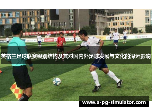 英格兰足球联赛级别结构及其对国内外足球发展与文化的深远影响