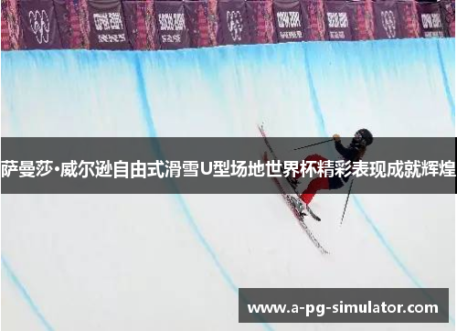 萨曼莎·威尔逊自由式滑雪U型场地世界杯精彩表现成就辉煌