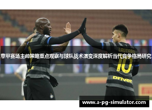 意甲赛场主帅策略重点观察与球队战术演变深度解析当代竞争格局研究 意甲赛场主帅策略重点观察与球队战术演变深度解析当代竞争格局研究