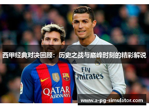 西甲经典对决回顾：历史之战与巅峰时刻的精彩解说