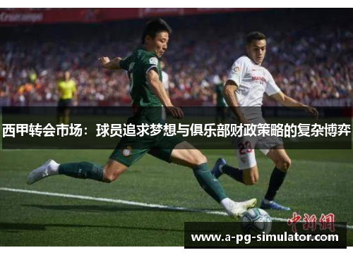 西甲转会市场:球员追求梦想与俱乐部财政策略的复杂博弈 西甲转会市场:球员追求梦想与俱乐部财政策略的复杂博弈