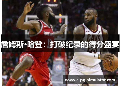 詹姆斯·哈登:打破纪录的得分盛宴 詹姆斯·哈登:打破纪录的得分盛宴