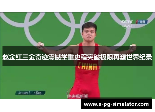 赵金红三金奇迹震撼举重史程突破极限再塑世界纪录 赵金红三金奇迹震撼举重史程突破极限再塑世界纪录
