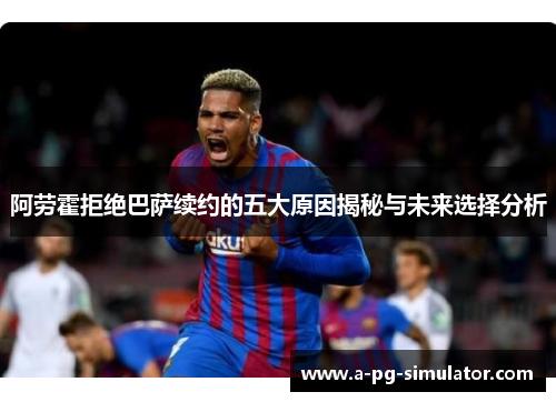 阿劳霍拒绝巴萨续约的五大原因揭秘与未来选择分析 阿劳霍拒绝巴萨续约的五大原因揭秘与未来选择分析
