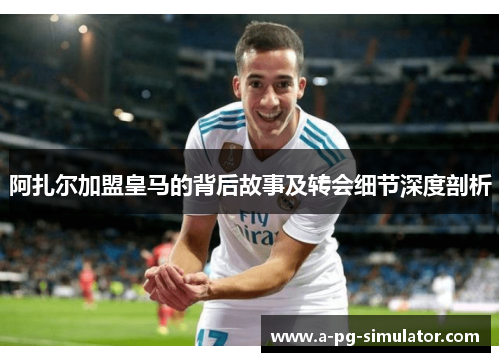 阿扎尔加盟皇马的背后故事及转会细节深度剖析
