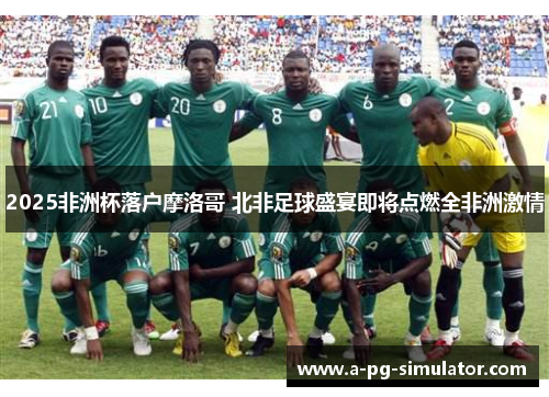 2025非洲杯落户摩洛哥 北非足球盛宴即将点燃全非洲激情 2025非洲杯落户摩洛哥 北非足球盛宴即将点燃全非洲激情