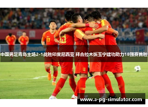 中国男足青岛主场2-1战胜印度尼西亚 拜合拉木张玉宁建功助力18强赛首胜 中国男足青岛主场2-1战胜印度尼西亚 拜合拉木张玉宁建功助力18强赛首胜