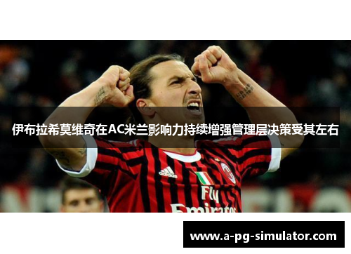 伊布拉希莫维奇在AC米兰影响力持续增强管理层决策受其左右 伊布拉希莫维奇在AC米兰影响力持续增强管理层决策受其左右
