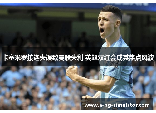 卡塞米罗接连失误致曼联失利 英超双红会成其焦点风波 卡塞米罗接连失误致曼联失利 英超双红会成其焦点风波