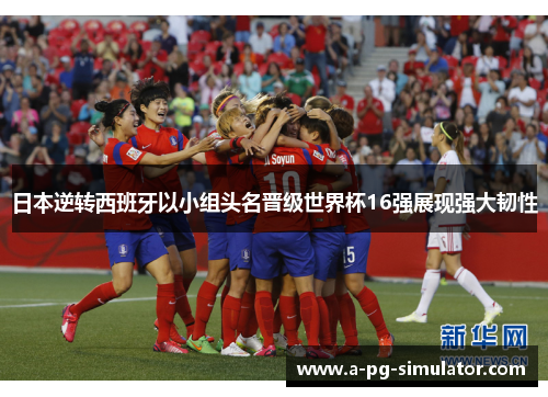 日本逆转西班牙以小组头名晋级世界杯16强展现强大韧性 日本逆转西班牙以小组头名晋级世界杯16强展现强大韧性