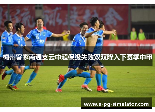 梅州客家南通支云中超保级失败双双降入下赛季中甲 梅州客家南通支云中超保级失败双双降入下赛季中甲