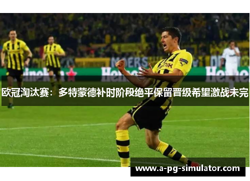 欧冠淘汰赛:多特蒙德补时阶段绝平保留晋级希望激战未完 欧冠淘汰赛:多特蒙德补时阶段绝平保留晋级希望激战未完