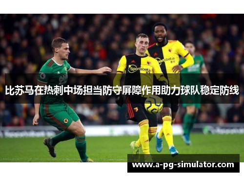 比苏马在热刺中场担当防守屏障作用助力球队稳定防线 比苏马在热刺中场担当防守屏障作用助力球队稳定防线