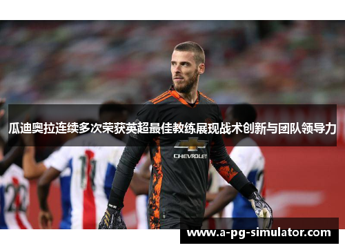 瓜迪奥拉连续多次荣获英超最佳教练展现战术创新与团队领导力 瓜迪奥拉连续多次荣获英超最佳教练展现战术创新与团队领导力