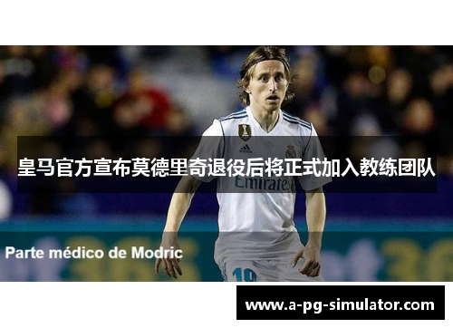 皇马官方宣布莫德里奇退役后将正式加入教练团队 皇马官方宣布莫德里奇退役后将正式加入教练团队