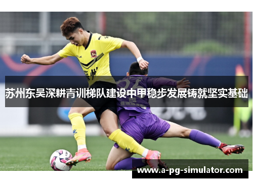 苏州东吴深耕青训梯队建设中甲稳步发展铸就坚实基础 苏州东吴深耕青训梯队建设中甲稳步发展铸就坚实基础