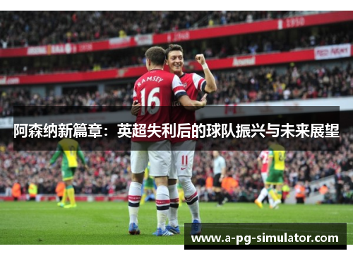 阿森纳新篇章：英超失利后的球队振兴与未来展望