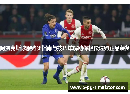 阿贾克斯球服购买指南与技巧详解助你轻松选购正品装备