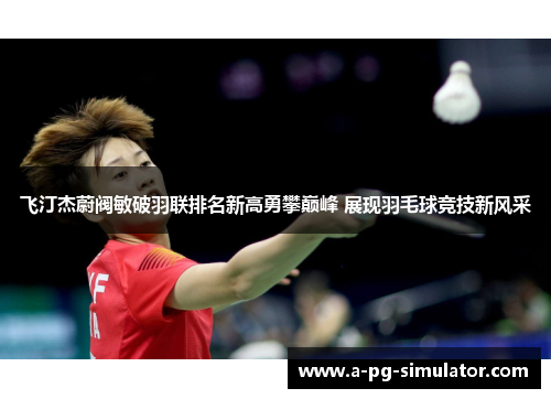 飞汀杰蔚阀敏破羽联排名新高勇攀巅峰 展现羽毛球竞技新风采