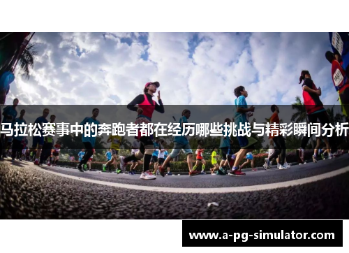 马拉松赛事中的奔跑者都在经历哪些挑战与精彩瞬间分析