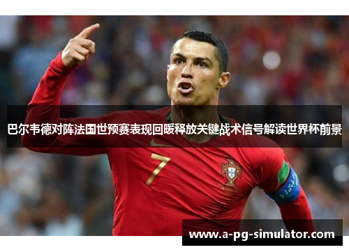 巴尔韦德对阵法国世预赛表现回暖释放关键战术信号解读世界杯前景 巴尔韦德对阵法国世预赛表现回暖释放关键战术信号解读世界杯前景