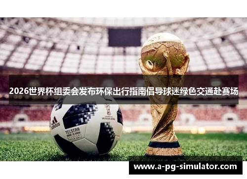2026世界杯组委会发布环保出行指南倡导球迷绿色交通赴赛场 2026世界杯组委会发布环保出行指南倡导球迷绿色交通赴赛场