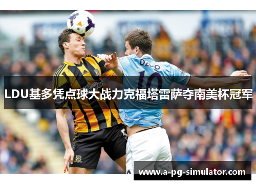 LDU基多凭点球大战力克福塔雷萨夺南美杯冠军 LDU基多凭点球大战力克福塔雷萨夺南美杯冠军