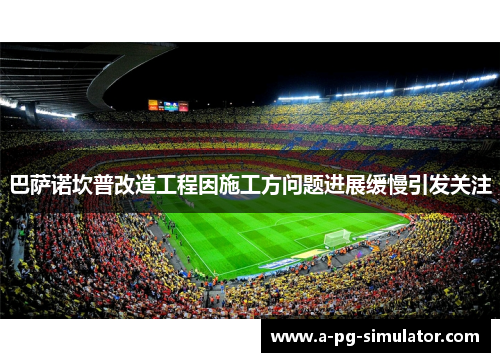 巴萨诺坎普改造工程因施工方问题进展缓慢引发关注 巴萨诺坎普改造工程因施工方问题进展缓慢引发关注