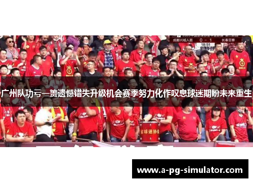 广州队功亏一篑遗憾错失升级机会赛季努力化作叹息球迷期盼未来重生 广州队功亏一篑遗憾错失升级机会赛季努力化作叹息球迷期盼未来重生