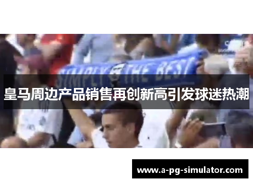 皇马周边产品销售再创新高引发球迷热潮 皇马周边产品销售再创新高引发球迷热潮