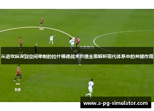 从进攻纵深到空间牵制的拉什福德战术价值全面解析现代体系中的关键作用 从进攻纵深到空间牵制的拉什福德战术价值全面解析现代体系中的关键作用
