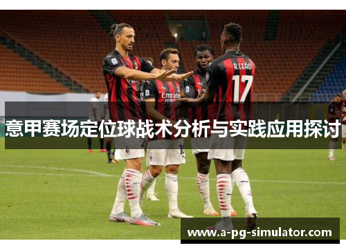 意甲赛场定位球战术分析与实践应用探讨 意甲赛场定位球战术分析与实践应用探讨