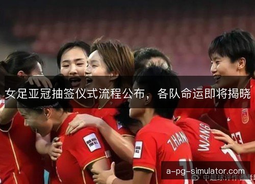 女足亚冠抽签仪式流程公布，各队命运即将揭晓