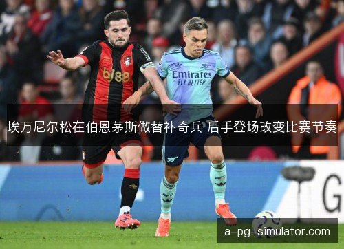 埃万尼尔松在伯恩茅斯做替补奇兵 后手登场改变比赛节奏